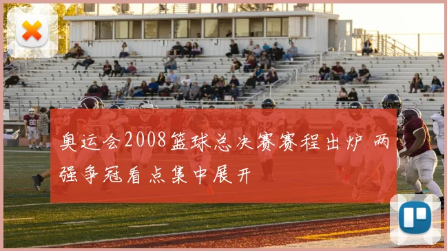 奥运会2008篮球总决赛赛程出炉 两强争冠看点集中展开