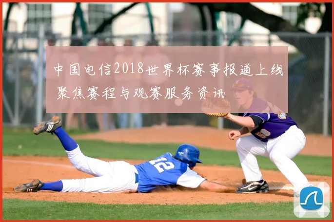 中国电信2018世界杯赛事报道上线 聚焦赛程与观赛服务资讯