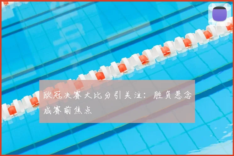 欧冠决赛大比分引关注:胜负悬念成赛前焦点