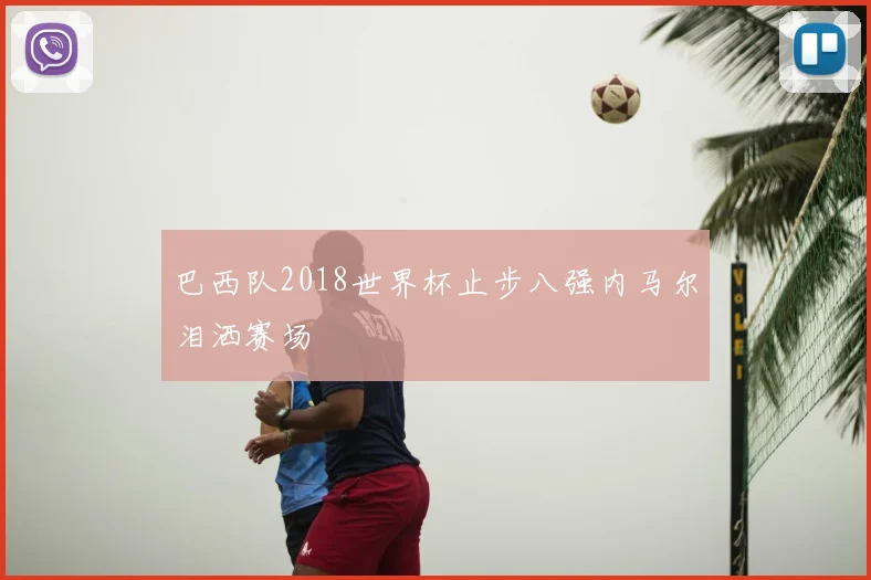 巴西队2018世界杯止步八强内马尔泪洒赛场