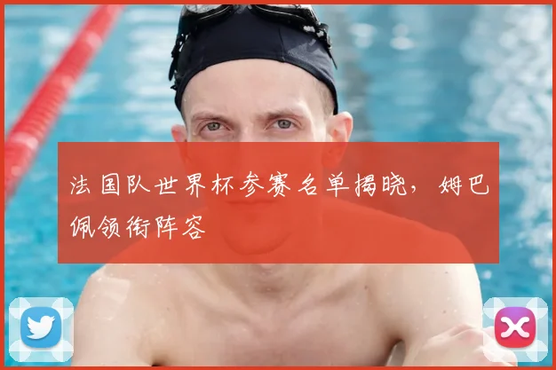 法国队世界杯参赛名单揭晓,姆巴佩领衔阵容