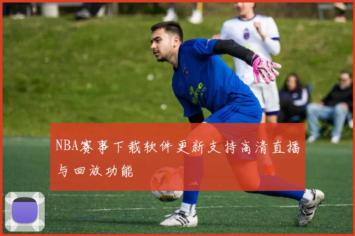 NBA赛事下载软件更新支持高清直播与回放功能