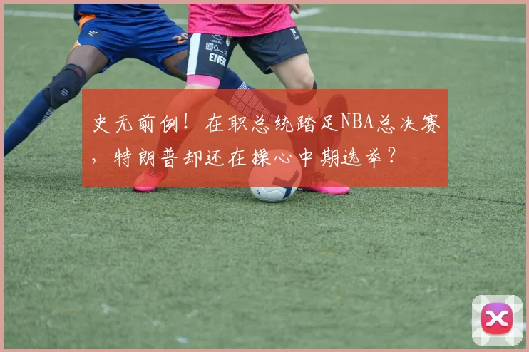 史无前例!在职总统踏足NBA总决赛,特朗普却还在操心中期选举?