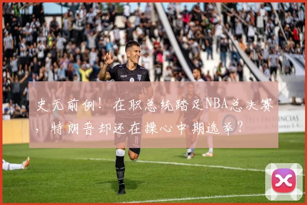 史无前例!在职总统踏足NBA总决赛,特朗普却还在操心中期选举?
