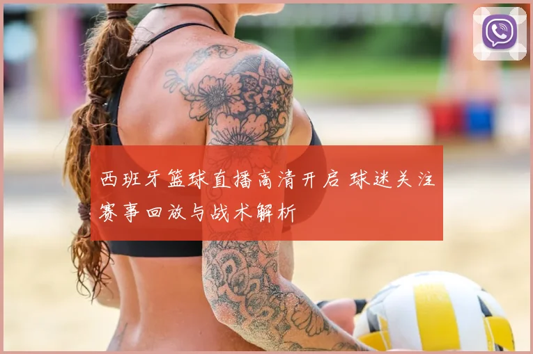 西班牙篮球直播高清开启 球迷关注赛事回放与战术解析