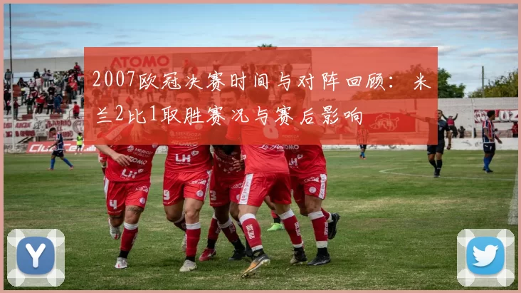 2007欧冠决赛时间与对阵回顾：米兰2比1取胜赛况与赛后影响