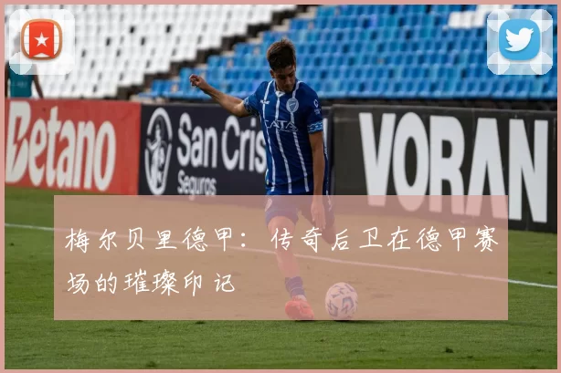 梅尔贝里德甲：传奇后卫在德甲赛场的璀璨印记