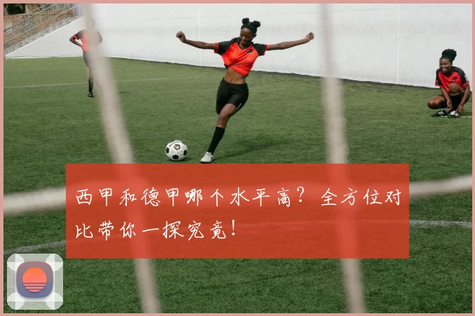 西甲和德甲哪个水平高？全方位对比带你一探究竟！